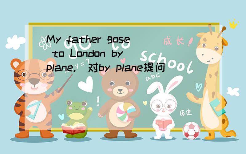 My father gose to London by plane.(对by plane提问)