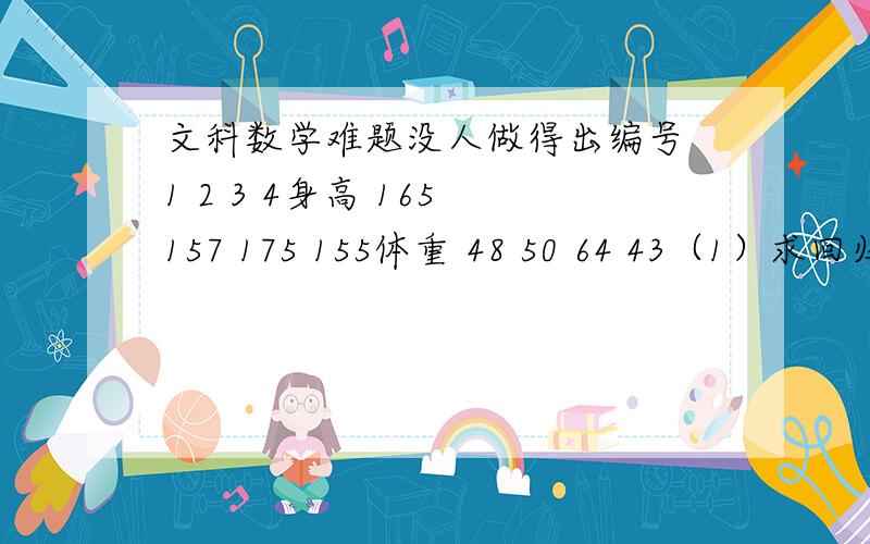 文科数学难题没人做得出编号 1 2 3 4身高 165 157 175 155体重 48 50 64 43（1）求回归直线方程（2）求残差平方和（1）问我求出了X的平均数为163,Y的平均数为51.25那么b要怎么求,请写出公式,把数字