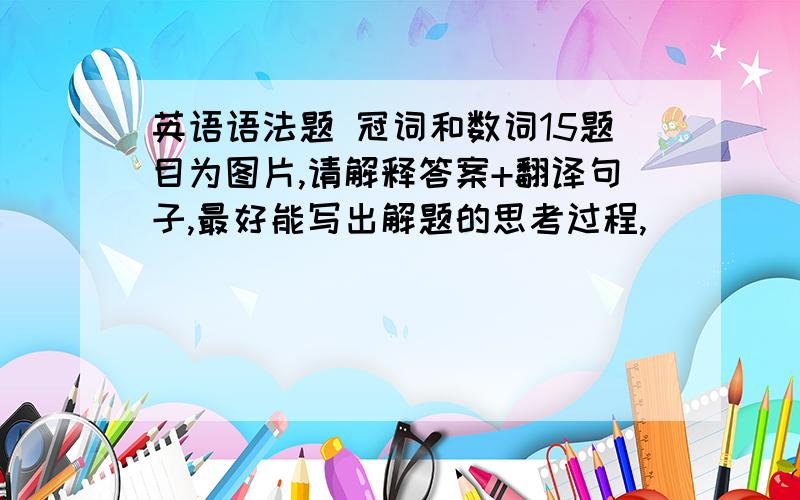 英语语法题 冠词和数词15题目为图片,请解释答案+翻译句子,最好能写出解题的思考过程,