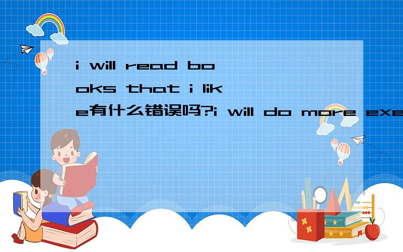 i will read books that i like有什么错误吗?i will do more exercises like swimming这句话有错吗？我希望这将是一个美好的假期 英语怎么说