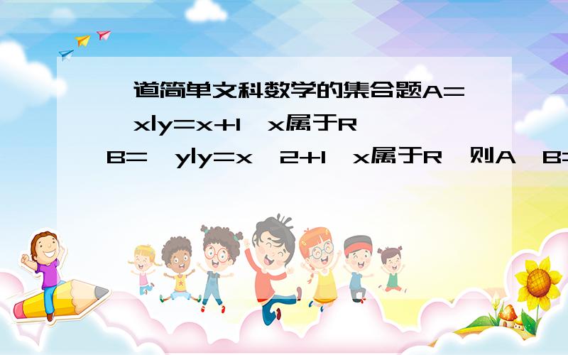 一道简单文科数学的集合题A={x|y=x+1,x属于R}B={y|y=x^2+1,x属于R}则A∩B=?答案为{x|x≥1}但是这两个集合一个是x一个是y啊,