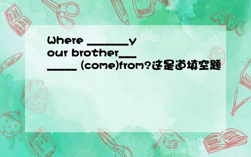 Where _______your brother________ (come)from?这是道填空题