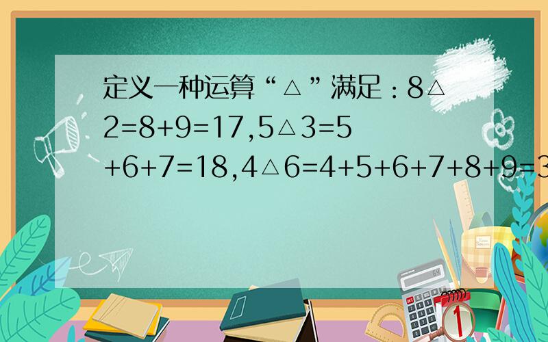 定义一种运算“△”满足：8△2=8+9=17,5△3=5+6+7=18,4△6=4+5+6+7+8+9=39,求7△3和1△100的计算结果.希望能详细点