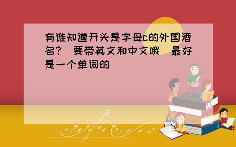 有谁知道开头是字母c的外国酒名?（要带英文和中文哦）最好是一个单词的