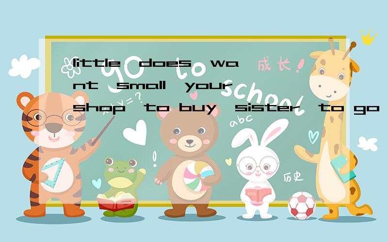 little,does,want,small,your,shop,to buy,sister,to go,to,the,a,doll 连词成句