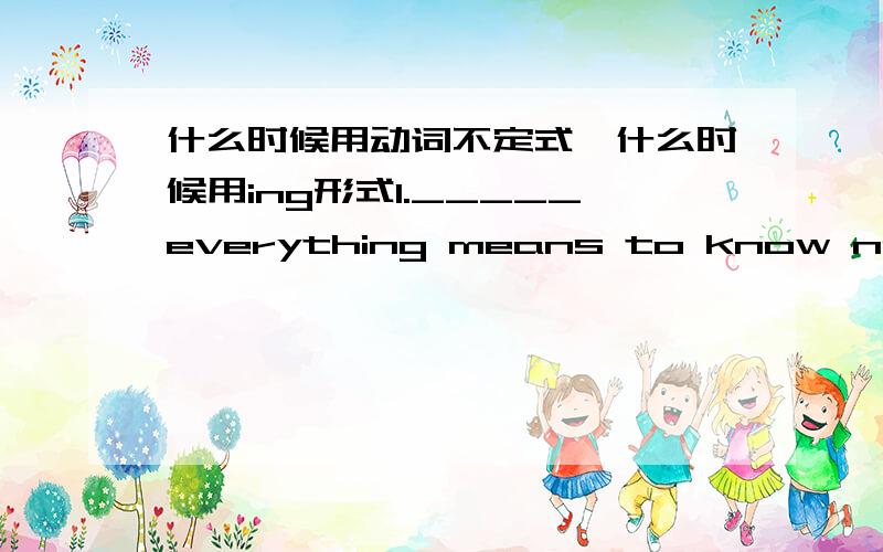 什么时候用动词不定式,什么时候用ing形式1._____everything means to know nothing.A.to know B.knowing2.my cousin came to see me from the country,_____me a full basket of fresh fruits.A.to bring B.bringing3.do you remember_____me somewher