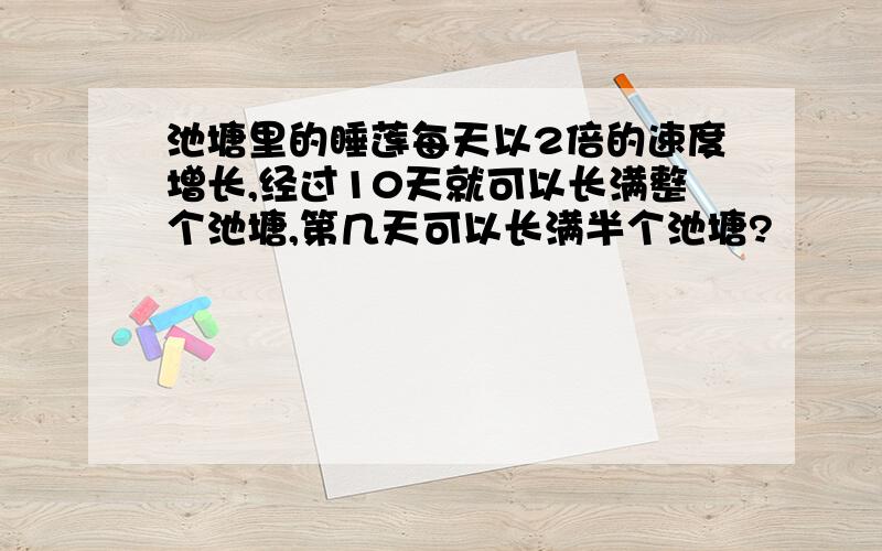 池塘里的睡莲每天以2倍的速度增长,经过10天就可以长满整个池塘,第几天可以长满半个池塘?