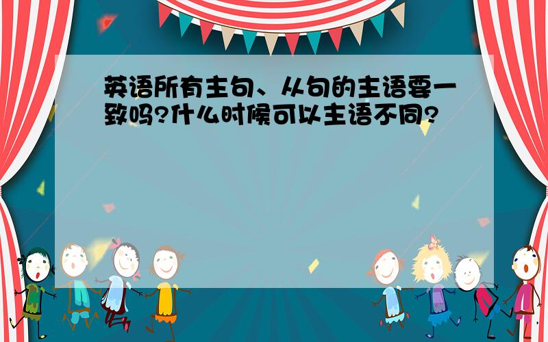 英语所有主句、从句的主语要一致吗?什么时候可以主语不同?