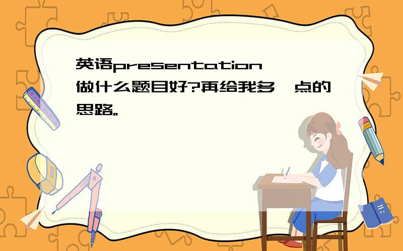 英语presentation做什么题目好?再给我多一点的思路。