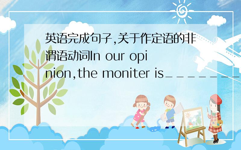 英语完成句子,关于作定语的非谓语动词In our opinion,the moniter is____________.（blame）在我们看来,班长是最不该责备的人.一定要用关于作定语的非谓语动词的知识回答!