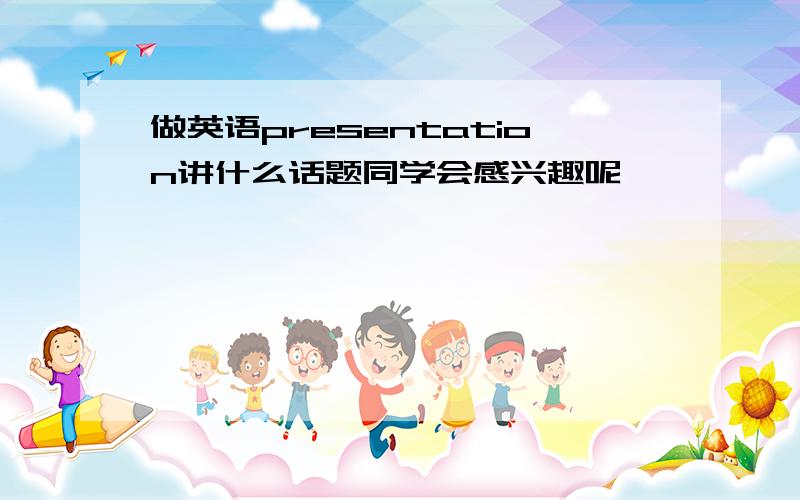 做英语presentation讲什么话题同学会感兴趣呢