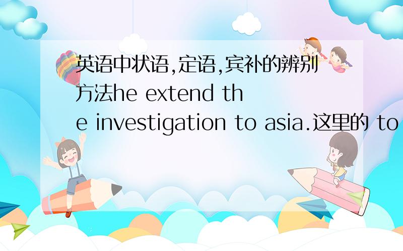 英语中状语,定语,宾补的辨别方法he extend the investigation to asia.这里的 to asia 为什么不是定语而是宾补?