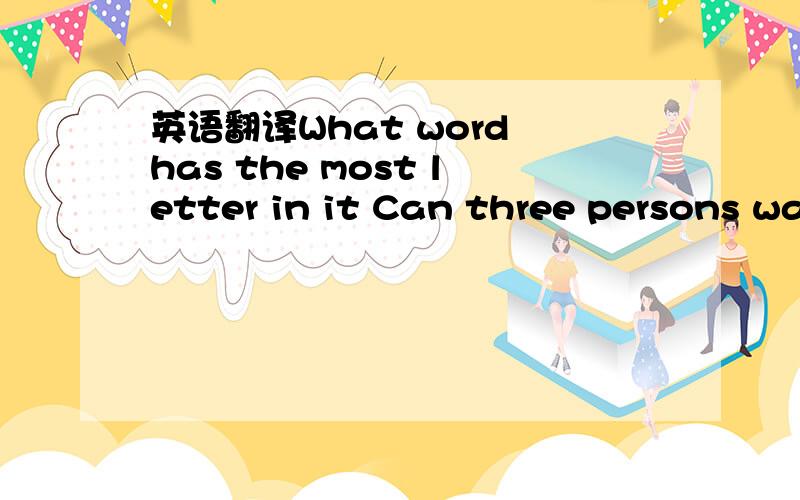 英语翻译What word has the most letter in it Can three persons walk under one umbrella in the street without wetting?Why does time fly?AlphabetYes,they can .becanse it doesn't rain.To get away form all those who are trying to kill it.谁给翻译