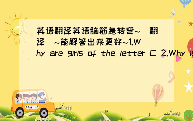 英语翻译英语脑筋急转弯~（翻译）~能解答出来更好~1.Why are girls of the letter C 2.Why is the letter E so important?3.Why are the letter G and letter S in 