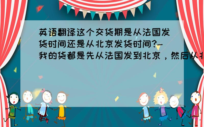 英语翻译这个交货期是从法国发货时间还是从北京发货时间?-我的货都是先从法国发到北京，然后从北京发给我的，如果是法国发北京的时间，那么我就要等北京报关大概要一周的时间才能