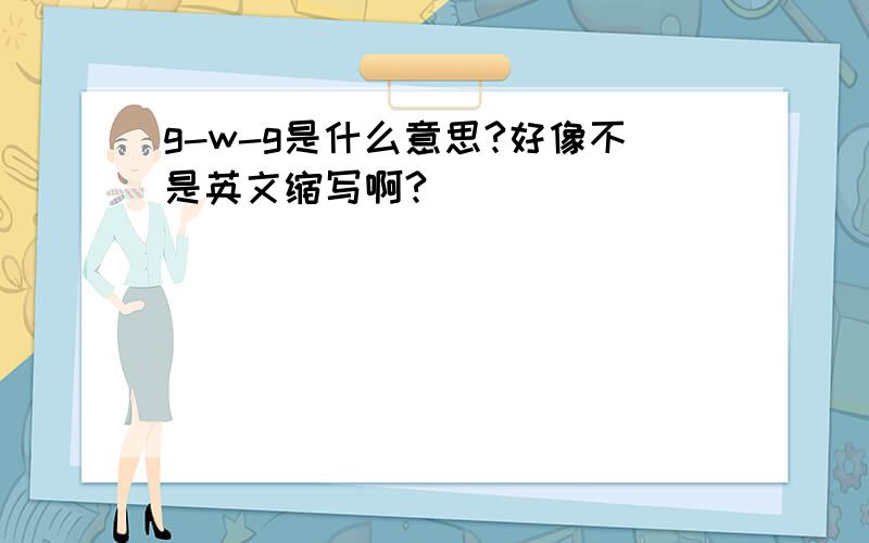 g-w-g是什么意思?好像不是英文缩写啊?