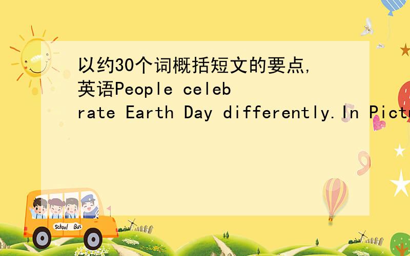 以约30个词概括短文的要点,英语People celebrate Earth Day differently.In Picture 1,a man is trying to put up a banner on a lonely tree surrounded by stumps,but in vain,while Picture 2 shows a couple happily planting trees.What does the mes