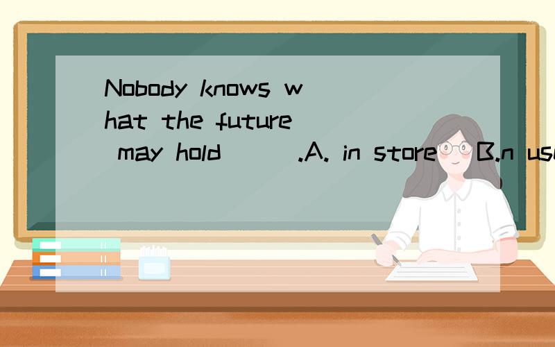 Nobody knows what the future may hold___.A. in store   B.n use  C.in touch  D. in order