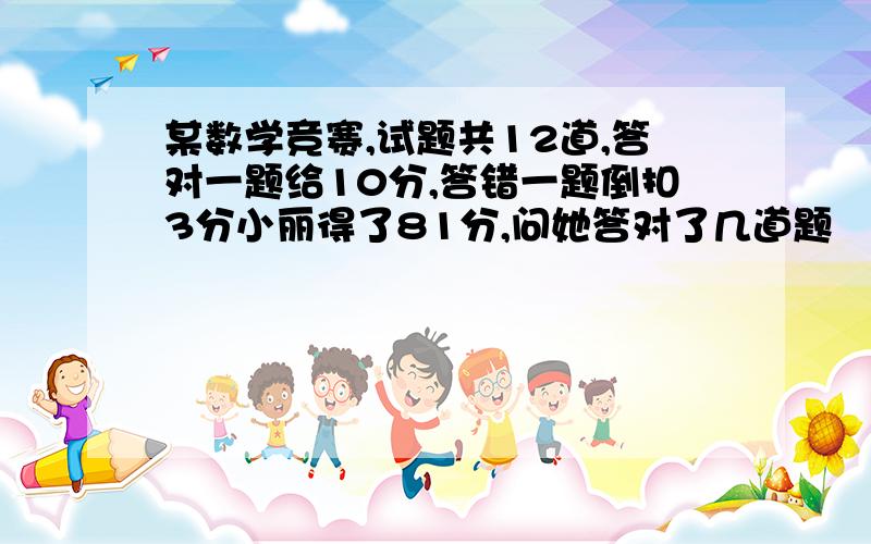 某数学竞赛,试题共12道,答对一题给10分,答错一题倒扣3分小丽得了81分,问她答对了几道题