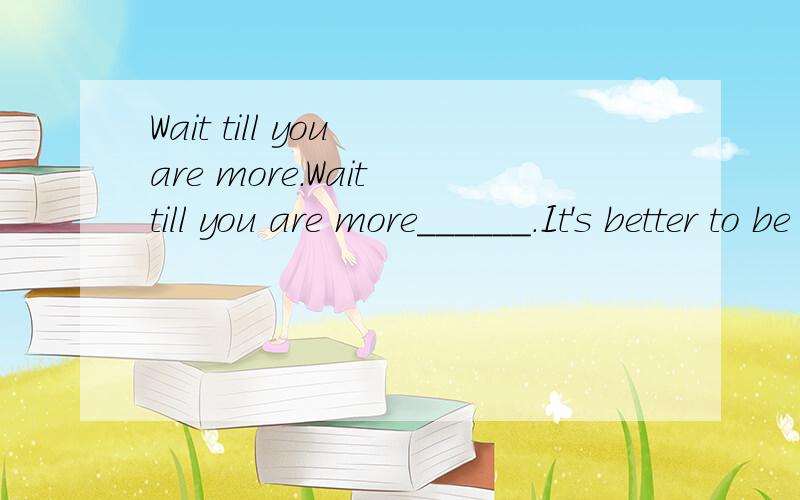 Wait till you are more.Wait till you are more______.It's better to be sure than sorry.A.calm  B.satisfied  C.certain   D.inspired采纳回答得好的.谢谢