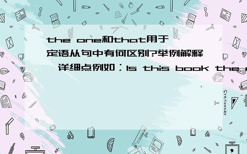 the one和that用于定语从句中有何区别?举例解释,详细点例如；Is this book the one you left on the bus yesterday?(为什么不能换成that?)          Is this the school that you visited last year?(为什么不能换成the one ?）