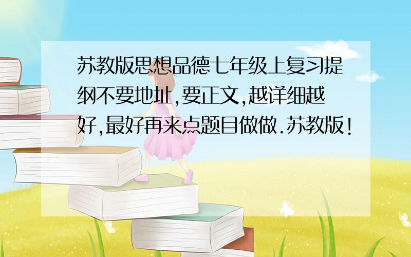 苏教版思想品德七年级上复习提纲不要地址,要正文,越详细越好,最好再来点题目做做.苏教版!