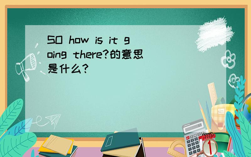 SO how is it going there?的意思是什么?