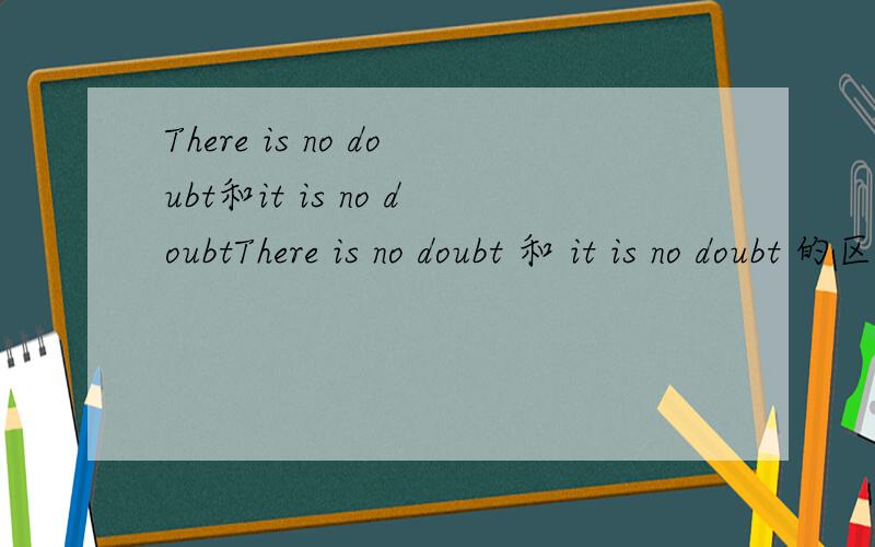 There is no doubt和it is no doubtThere is no doubt 和 it is no doubt 的区别什么时候用there 什么时候用it那_______is no doubt__that____he can enter a good company.为什么第一格用There而不用it呢?