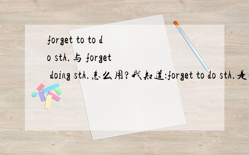 forget to to do sth.与 forget doing sth.怎么用?我知道：forget to do sth.是说：是还未做过的,后者是：已经做过的但我还没弄懂这个定义的意思,请帮我解释清楚要是有例句就好了