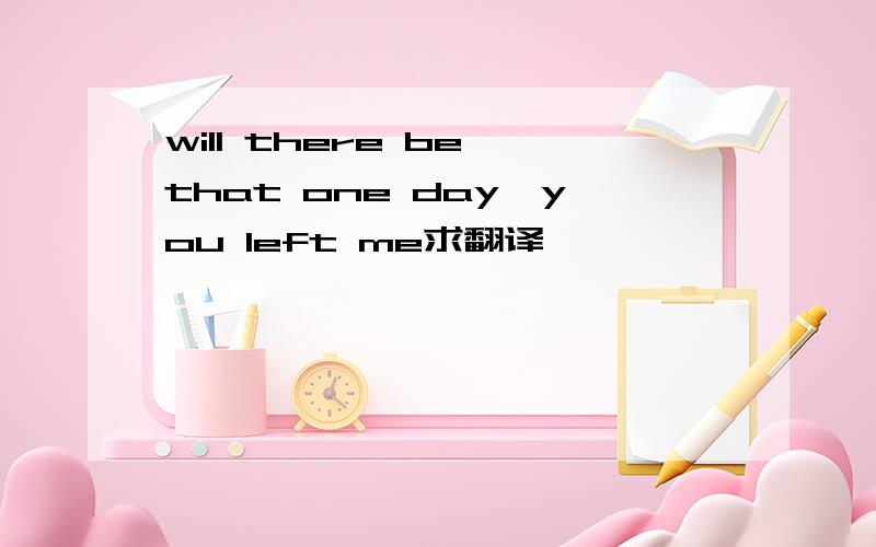 will there be that one day,you left me求翻译