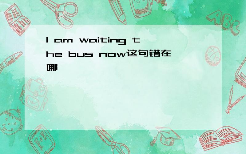 I am waiting the bus now这句错在哪
