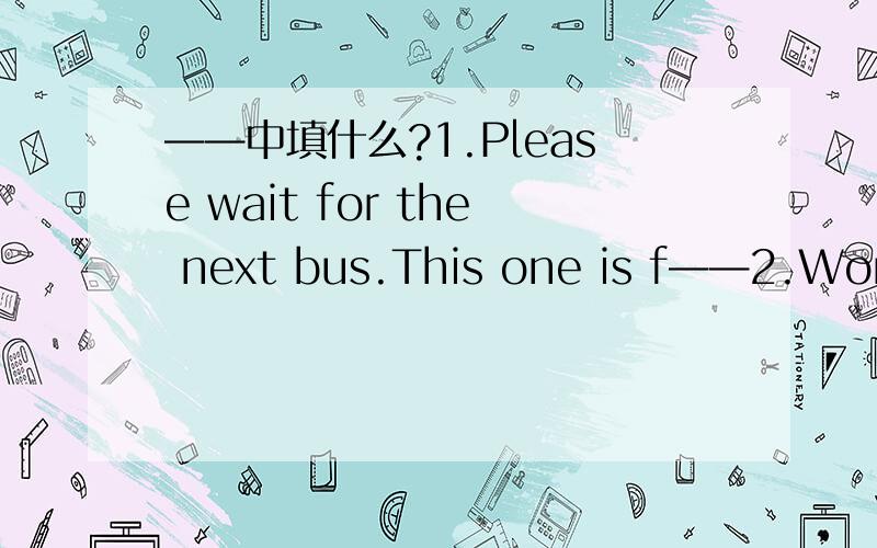 ——中填什么?1.Please wait for the next bus.This one is f——2.Women like spending much money in b——beautiful clothes