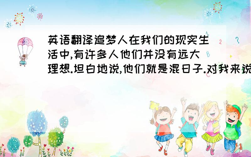 英语翻译追梦人在我们的现实生活中,有许多人他们并没有远大理想.坦白地说,他们就是混日子.对我来说,人类没有理想就如同大树没了叶子.在我眼中,理想是我的力量,是我的方向.一个典型的