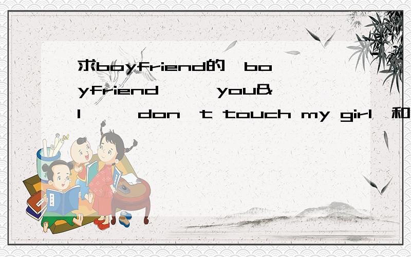 求boyfriend的《boyfriend》,《you&l》,《don't touch my girl》和《love style》的mp3