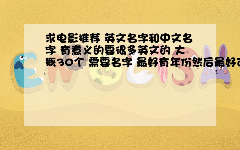 求电影推荐 英文名字和中文名字 有意义的要很多英文的 大概30个 需要名字 最好有年份然后最好可以每个电影大概告诉讲了什么（这条没那么重要）最好出名点的 没有色情 没有暴力