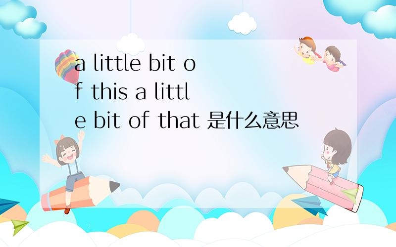 a little bit of this a little bit of that 是什么意思