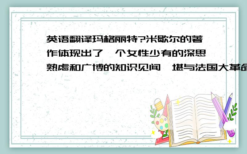 英语翻译玛格丽特?米歇尔的著作体现出了一个女性少有的深思熟虑和广博的知识见闻,堪与法国大革命时期的小说媲美.从其作品主人公思嘉的爱情婚姻中我们可以明显看出带有作者自己的影