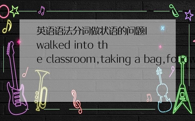 英语语法分词做状语的问题I walked into the classroom,taking a bag,followed by five students.后面的状语可以用不同的时态吗?