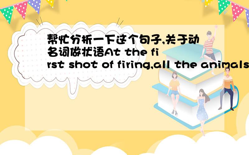 帮忙分析一下这个句子,关于动名词做状语At the first shot of firing,all the animals took a tearing retreat from the spot.这句话中的at the first shot of firing为什么不能用hearing the first shot of firing?这是二级笔译综