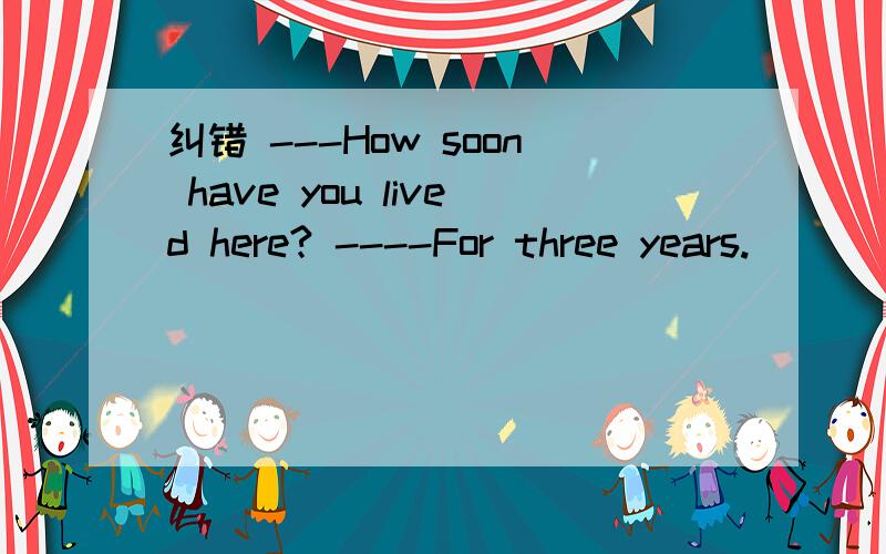 纠错 ---How soon have you lived here? ----For three years.