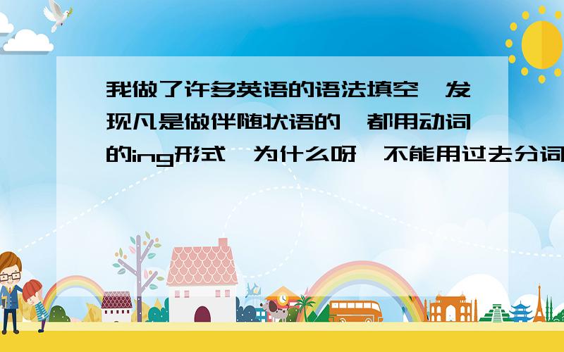 我做了许多英语的语法填空,发现凡是做伴随状语的,都用动词的ing形式,为什么呀,不能用过去分词莫