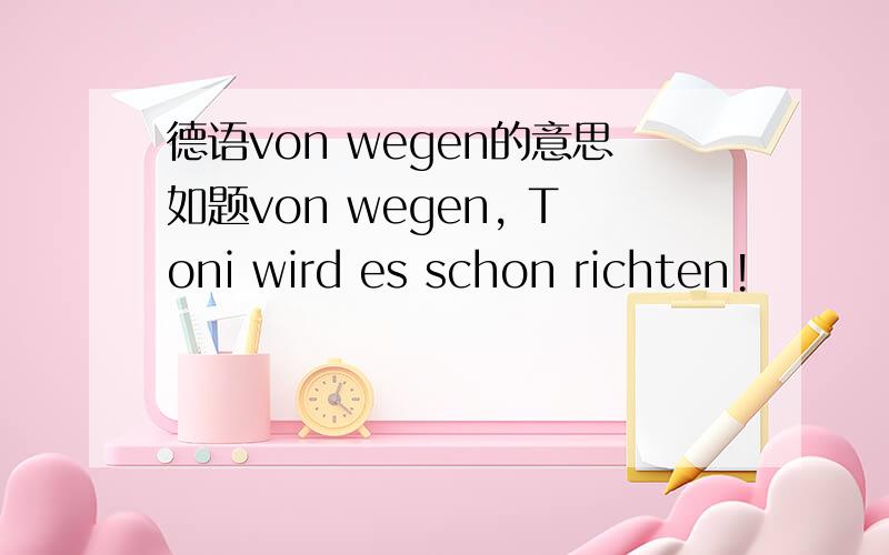 德语von wegen的意思如题von wegen, Toni wird es schon richten!