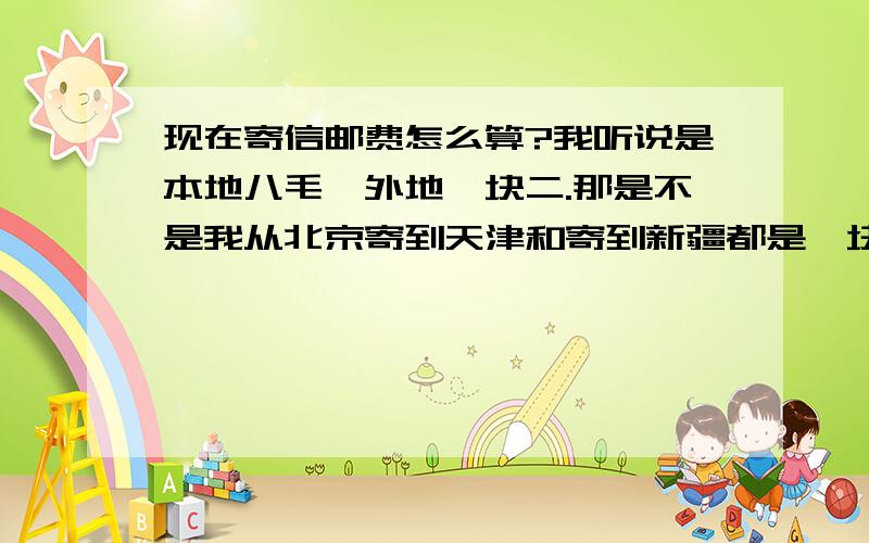 现在寄信邮费怎么算?我听说是本地八毛,外地一块二.那是不是我从北京寄到天津和寄到新疆都是一块二?重量有限制吗?