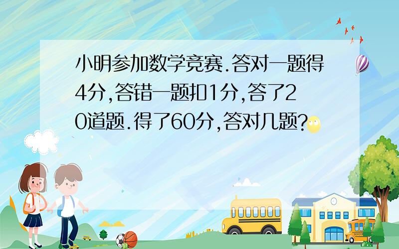 小明参加数学竞赛.答对一题得4分,答错一题扣1分,答了20道题.得了60分,答对几题?