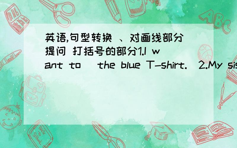 英语,句型转换 、对画线部分提问 打括号的部分1.I want to （the blue T-shirt.）2.My sister likes cats (用 not.at all 改写为否定句）3.The red coat is (150)yuan.{对划线部分提问｝4.What do you think of the book?(改为