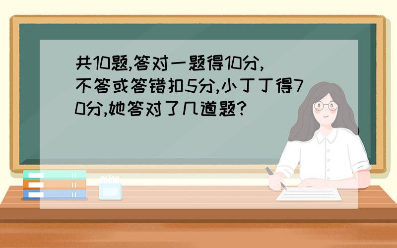 共10题,答对一题得10分,不答或答错扣5分,小丁丁得70分,她答对了几道题?