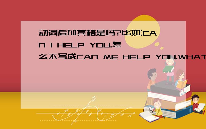 动词后加宾格是吗?比如:CAN I HELP YOU.怎么不写成CAN ME HELP YOU.WHAT CAN I DO 怎不写成WHAT CAN ME DO 这么说是情态动词,助动词后都加动词原形?