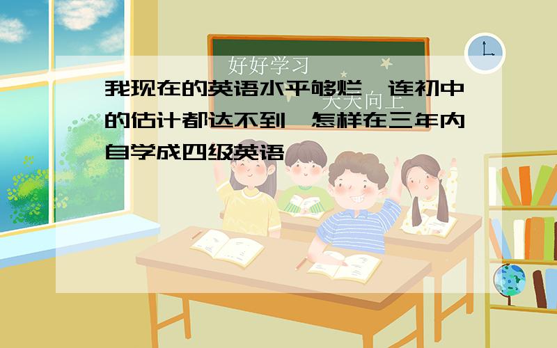 我现在的英语水平够烂,连初中的估计都达不到,怎样在三年内自学成四级英语