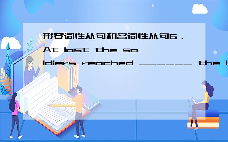 形容词性从句和名词性从句6．At last the soldiers reached ______ the locals called the Golden Triangle．A．that B．where C．when D．what7．A war is so cruel that it always causes great losses,______ has happened in Iraq and other cou