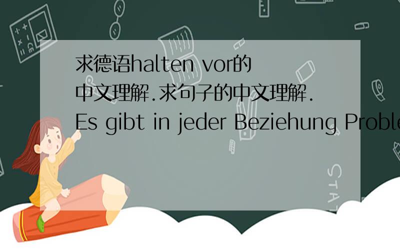 求德语halten vor的中文理解.求句子的中文理解.Es gibt in jeder Beziehung Probleme,aber der Trauschein hält dich davor zurück,die Flinte allzu schnell ins Korn zu werfen,auch dann,wenn es mal nicht so toll läuft.每种关系